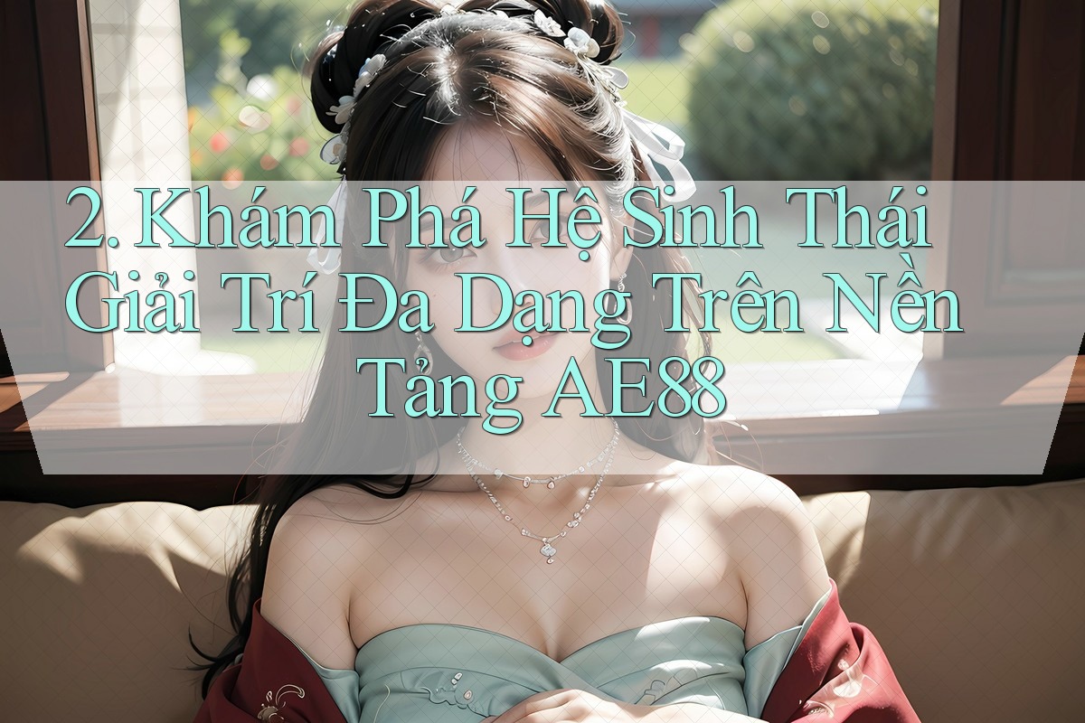 2. Khám Phá Hệ Sinh Thái Giải Trí Đa Dạng Trên Nền Tảng AE88 2. Khám Phá Hệ Sinh Thái Giải Trí Đa Dạng Trên Nền Tảng AE88