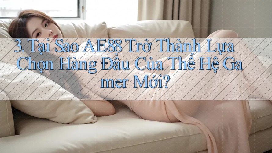 3. Tại Sao AE88 Trở Thành Lựa Chọn Hàng Đầu Của Thế Hệ Gamer Mới?