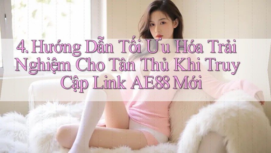 4. Hướng Dẫn Tối Ưu Hóa Trải Nghiệm Cho Tân Thủ Khi Truy Cập Link AE88 Mới