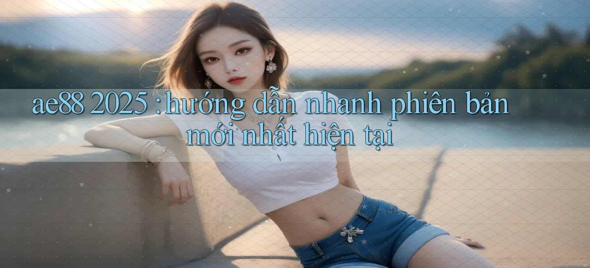 ae88 2025 hướng dẫn nhanh phiên bản mới nhất hiện tại