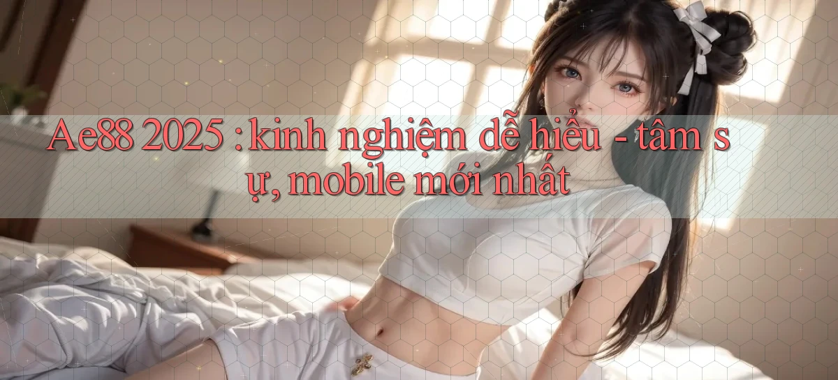 Ae88 2025 kinh nghiệm dễ hiểu   tâm sự, mobile mới nhất