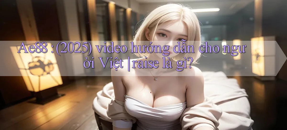 Ae88 (2025) video hướng dẫn cho người Việt raise là gì