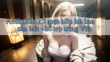 Ae88 (2026) 5 mẹo hữu ích bạn cần biết   hỗ trợ tiếng Việt