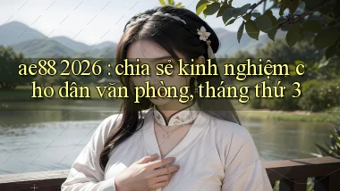 ae88 2026 chia sẻ kinh nghiệm cho dân văn phòng, tháng thứ 3