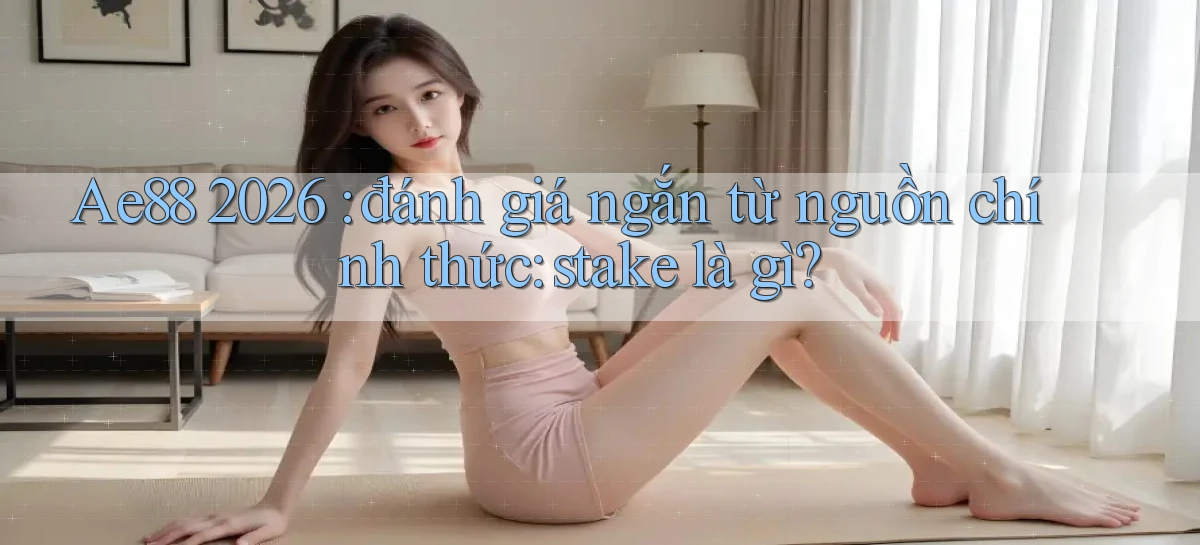 Ae88 2026 đánh giá ngắn từ nguồn chính thức stake là gì