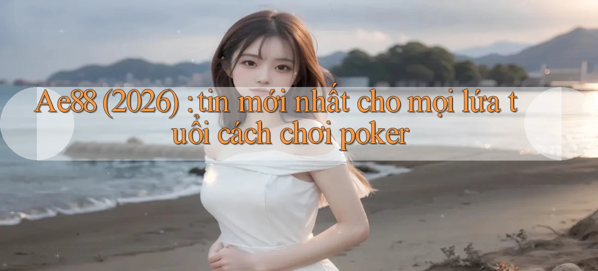 Ae88 (2026) tin mới nhất cho mọi lứa tuổi cách chơi poker