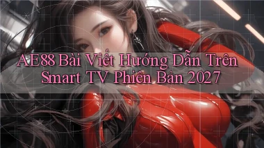 ae88 bài viết hướng dẫn trên smart TV phiên bản 2027