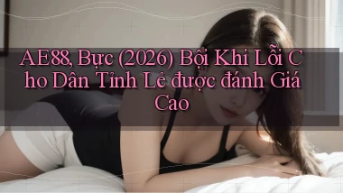 ae88, bực (2026) bội khi lỗi cho dân tỉnh lẻ được đánh giá cao