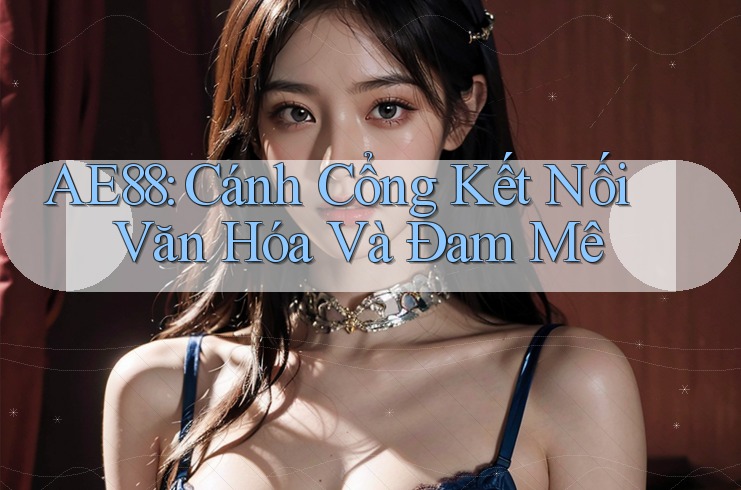 AE88: Cánh Cổng Kết Nối Văn Hóa Và Đam Mê AE88: Cánh Cổng Kết Nối Văn Hóa Và Đam Mê