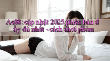 Ae88 cập nhật 2025 phiên bản đầy đủ nhất   cách chơi phỏm