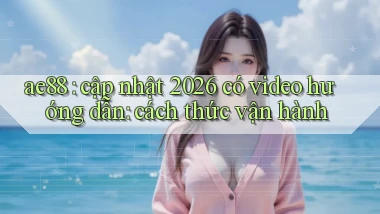 ae88 cập nhật 2026 có video hướng dẫn cách thức vận hành