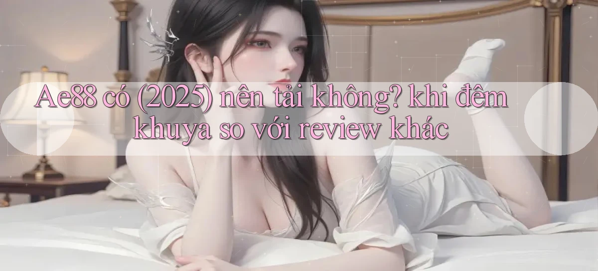 Ae88 có (2025) nên tải không khi đêm khuya so với review khác