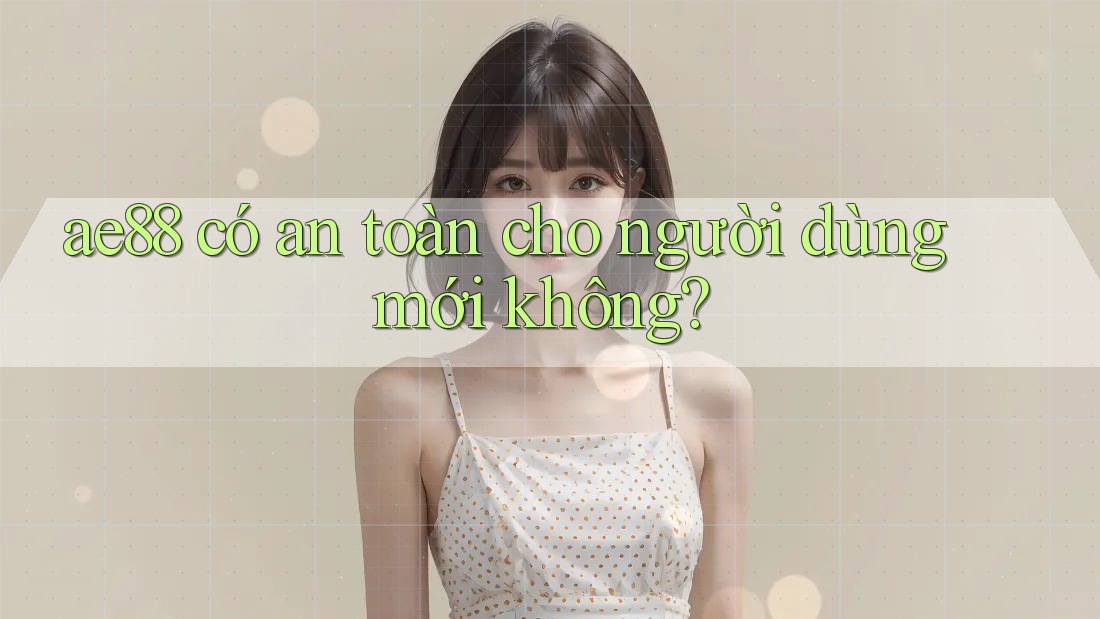 ae88 có an toàn cho người dùng mới không?