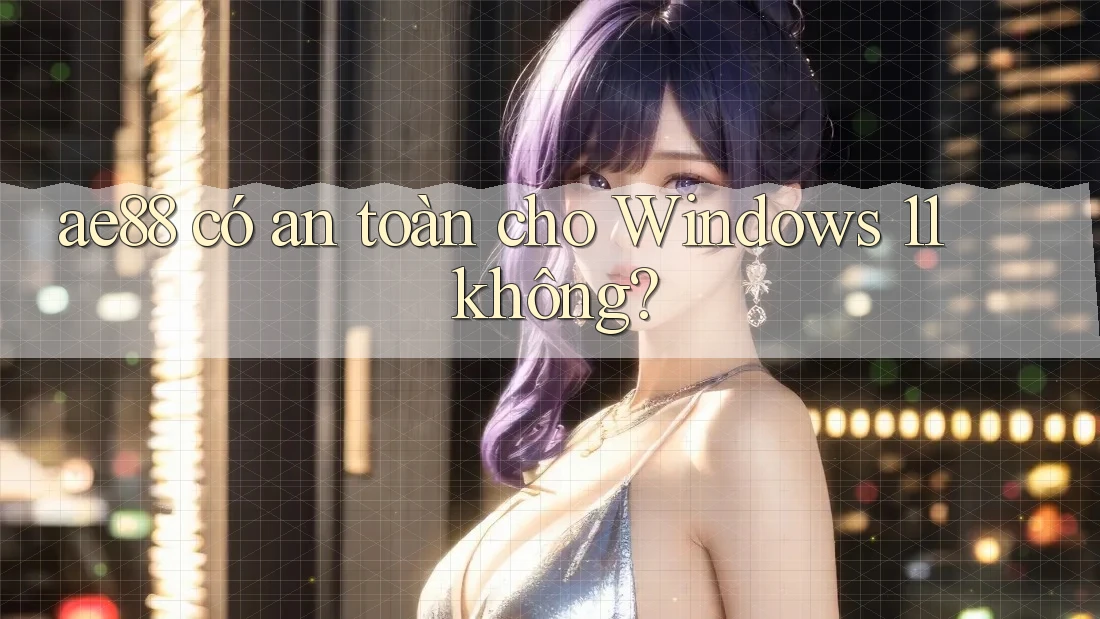 ae88 có an toàn cho Windows 11 không? ae88 có an toàn cho Windows 11 không?