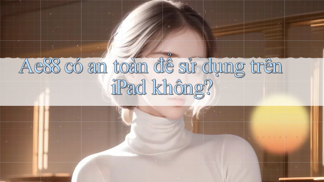 Ae88 có an toàn để sử dụng trên iPad không? Ae88 có an toàn để sử dụng trên iPad không?