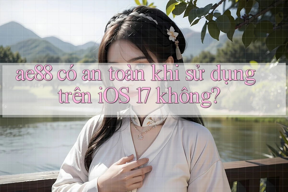 ae88 có an toàn khi sử dụng trên iOS 17 không?