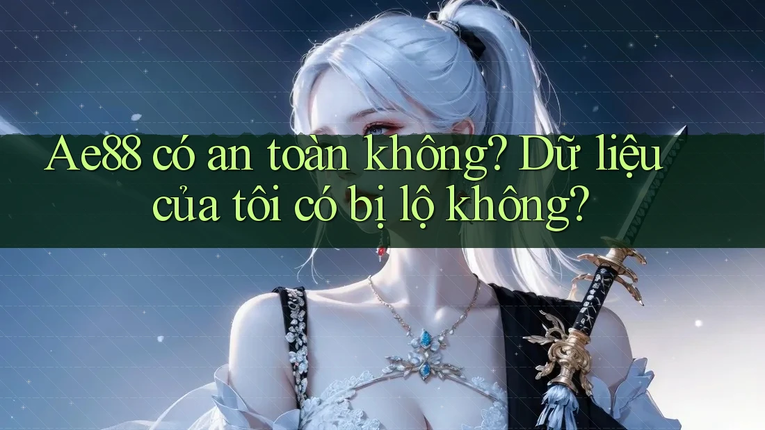 Ae88 có an toàn không? Dữ liệu của tôi có bị lộ không? Ae88 có an toàn không? Dữ liệu của tôi có bị lộ không?