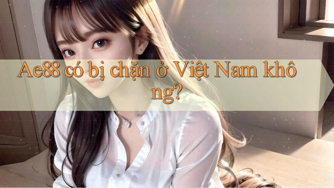 Ae88 có bị chặn ở Việt Nam không?