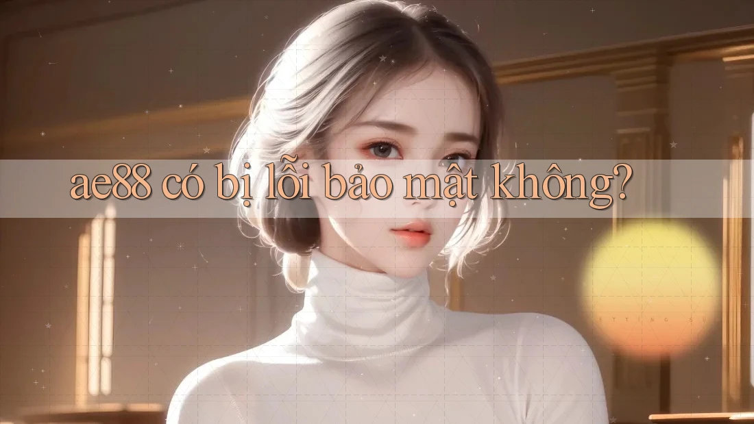 ae88 có bị lỗi bảo mật không? ae88 có bị lỗi bảo mật không?