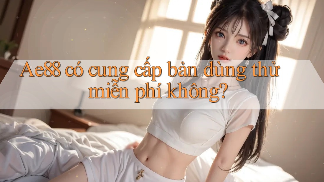 Ae88 có cung cấp bản dùng thử miễn phí không? Ae88 có cung cấp bản dùng thử miễn phí không?