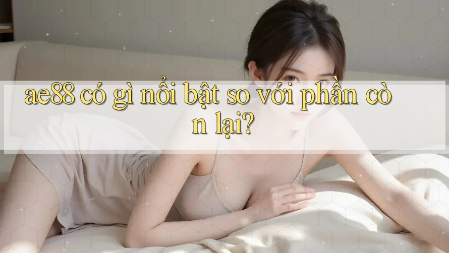 ae88 có gì nổi bật so với phần còn lại? ae88 có gì nổi bật so với phần còn lại?