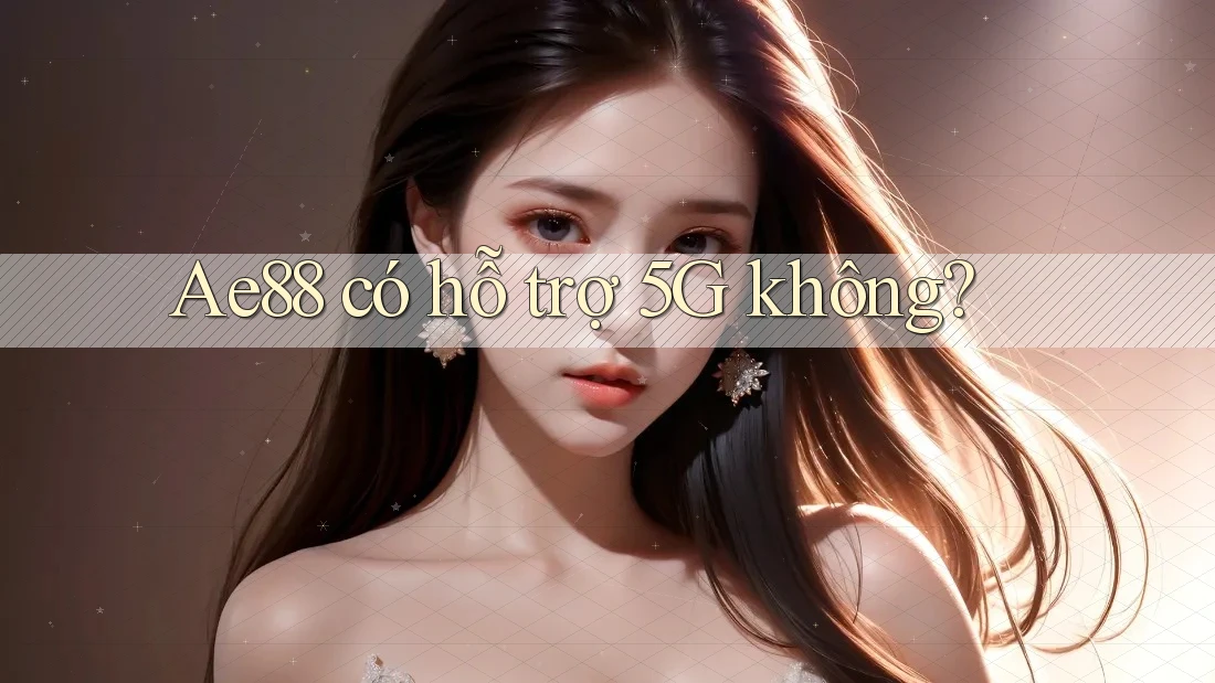 Ae88 có hỗ trợ 5G không? Ae88 có hỗ trợ 5G không?