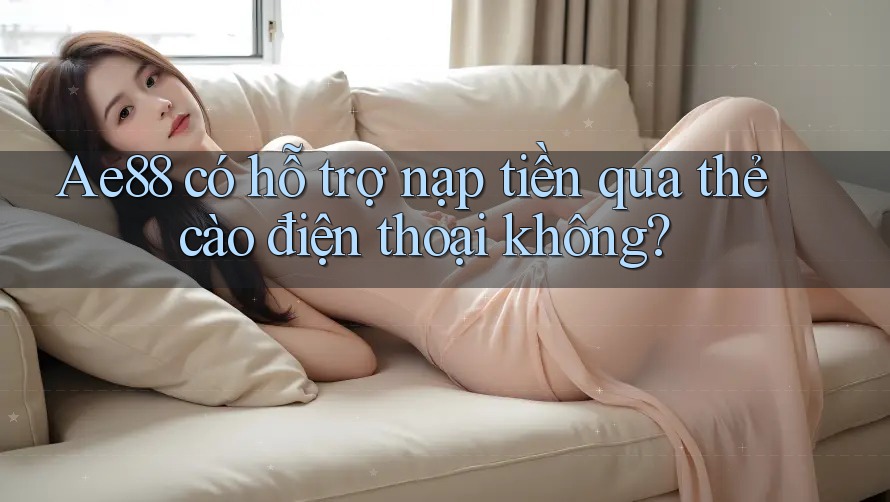 Ae88 có hỗ trợ nạp tiền qua thẻ cào điện thoại không?