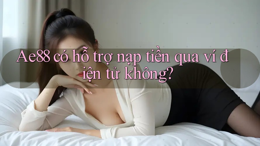 Ae88 có hỗ trợ nạp tiền qua ví điện tử không? Ae88 có hỗ trợ nạp tiền qua ví điện tử không?
