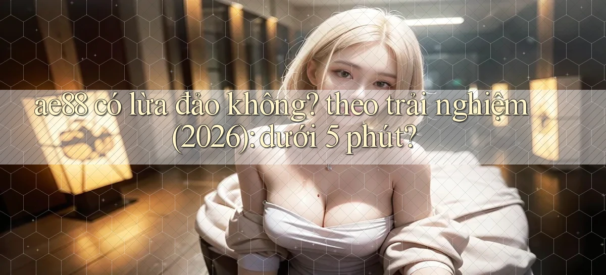 ae88 có lừa đảo không theo trải nghiệm (2026) dưới 5 phút