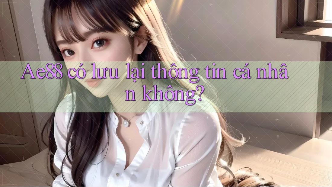 Ae88 có lưu lại thông tin cá nhân không? Ae88 có lưu lại thông tin cá nhân không?
