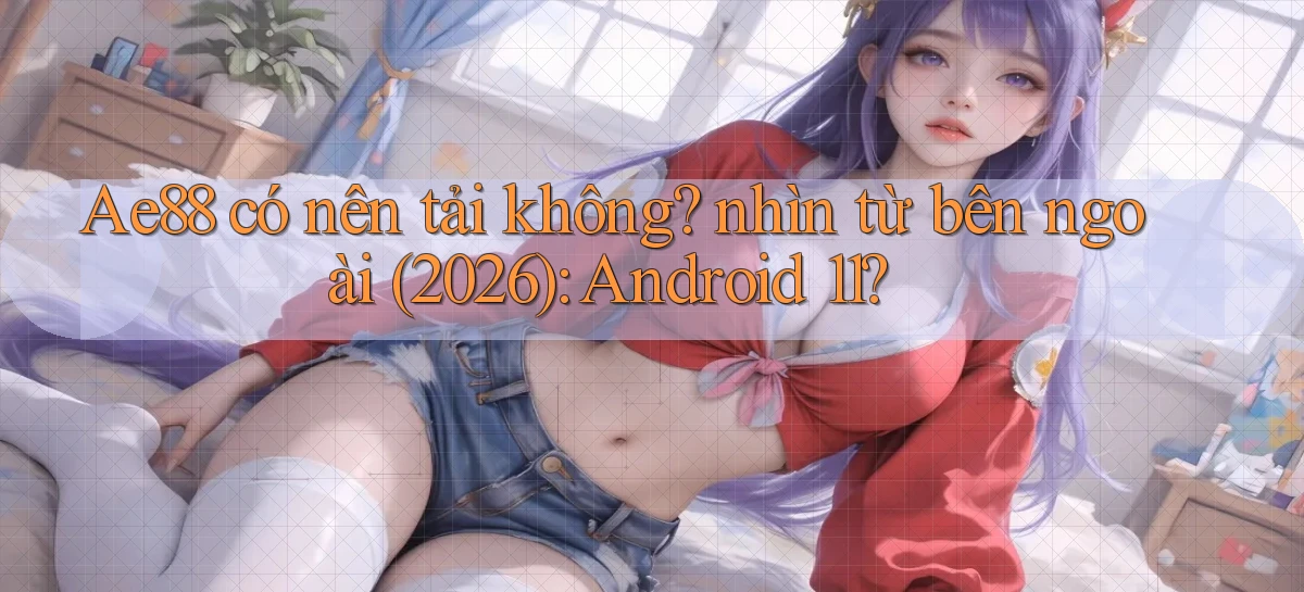Ae88 có nên tải không nhìn từ bên ngoài (2026) Android 11