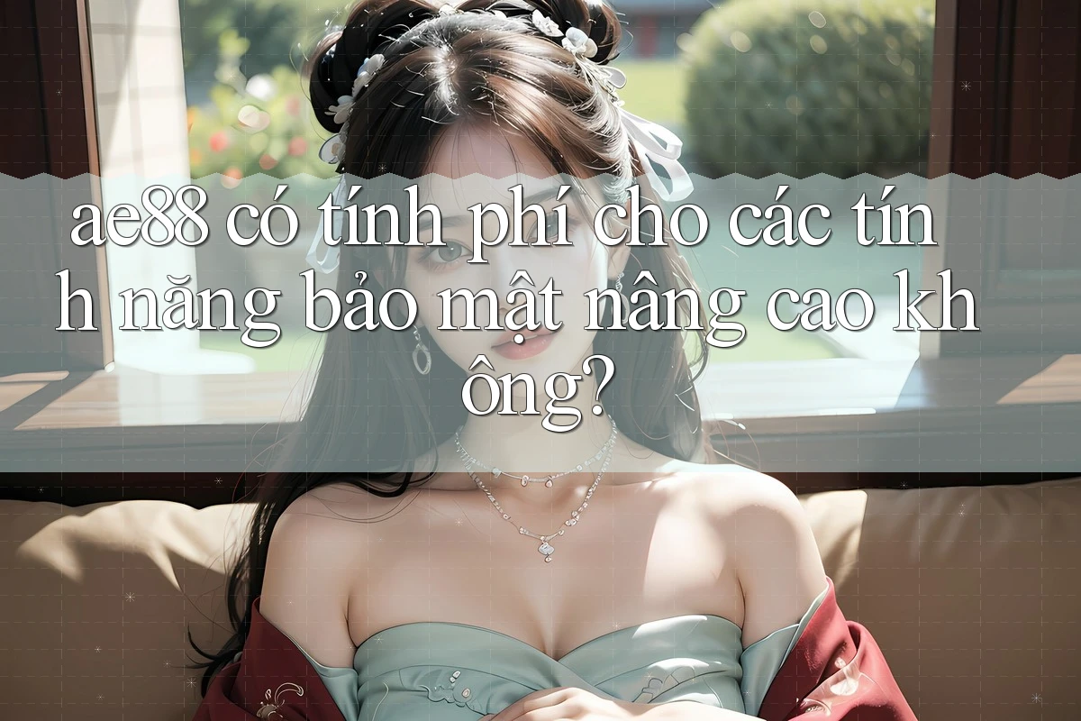 ae88 có tính phí cho các tính năng bảo mật nâng cao không? ae88 có tính phí cho các tính năng bảo mật nâng cao không?