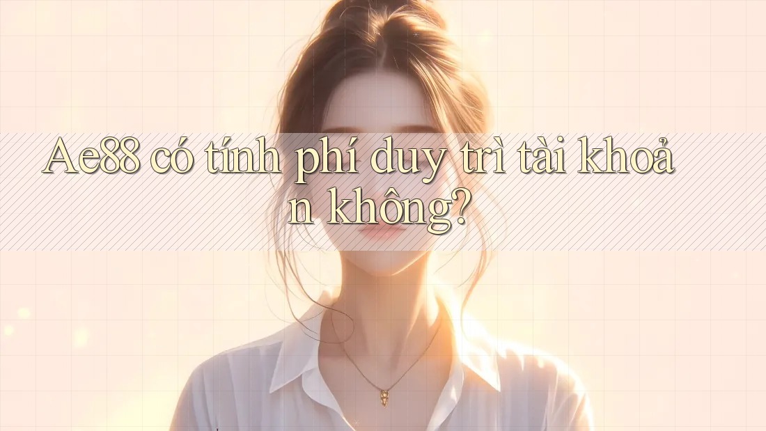 Ae88 có tính phí duy trì tài khoản không? Ae88 có tính phí duy trì tài khoản không?