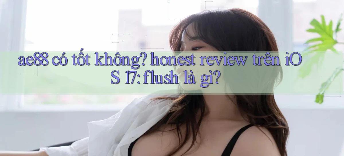 ae88 có tốt không honest review trên iOS 17 flush là gì