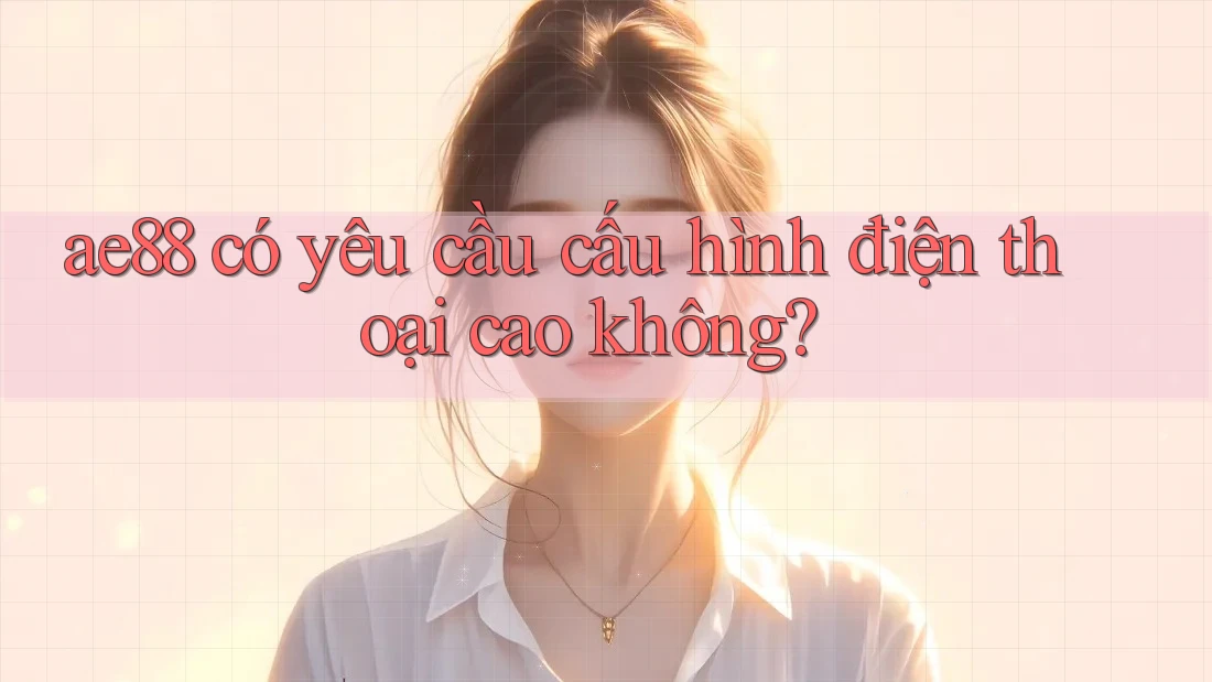 ae88 có yêu cầu cấu hình điện thoại cao không? ae88 có yêu cầu cấu hình điện thoại cao không?