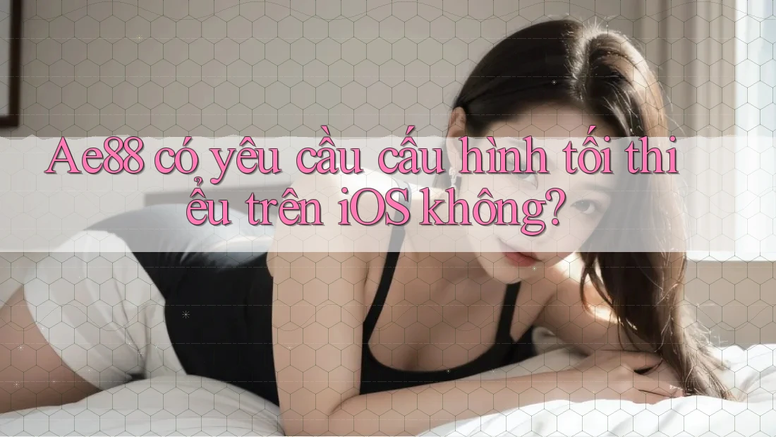 Ae88 có yêu cầu cấu hình tối thiểu trên iOS không? Ae88 có yêu cầu cấu hình tối thiểu trên iOS không?