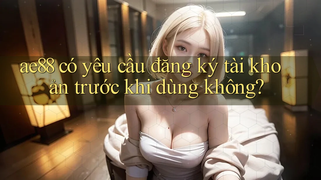 ae88 có yêu cầu đăng ký tài khoản trước khi dùng không? ae88 có yêu cầu đăng ký tài khoản trước khi dùng không?