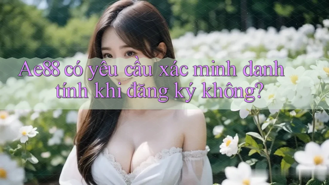 Ae88 có yêu cầu xác minh danh tính khi đăng ký không?