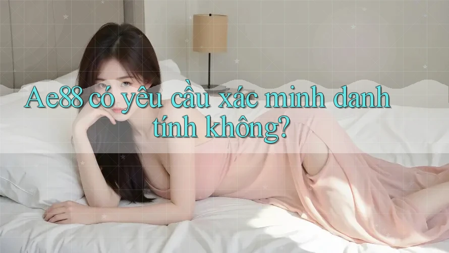Ae88 có yêu cầu xác minh danh tính không? Ae88 có yêu cầu xác minh danh tính không?