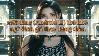 ae88 đáng (Android 12) thử không đánh giá theo thang điểm