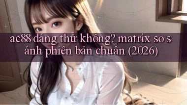 ae88 đáng thử không matrix so sánh phiên bản chuẩn (2026)