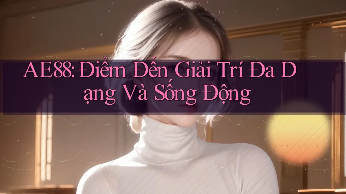 AE88: Điểm Đến Giải Trí Đa Dạng Và Sống Động AE88: Điểm Đến Giải Trí Đa Dạng Và Sống Động