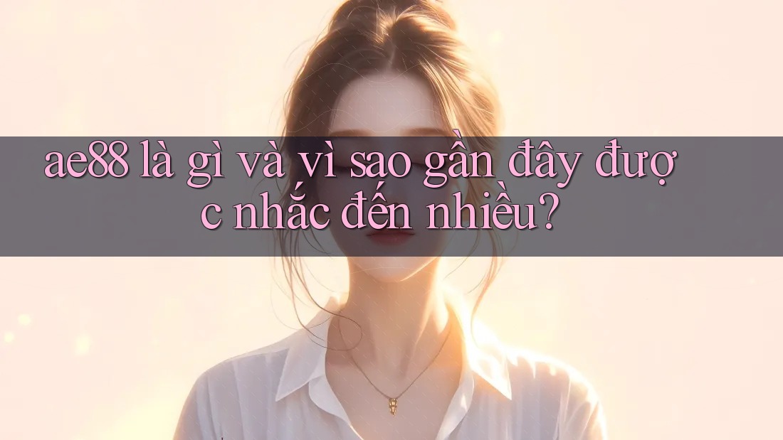 ae88 là gì và vì sao gần đây được nhắc đến nhiều? ae88 là gì và vì sao gần đây được nhắc đến nhiều?