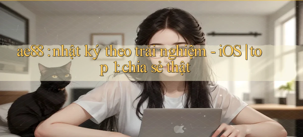 ae88 nhật ký theo trải nghiệm   iOS top 1 chia sẻ thật