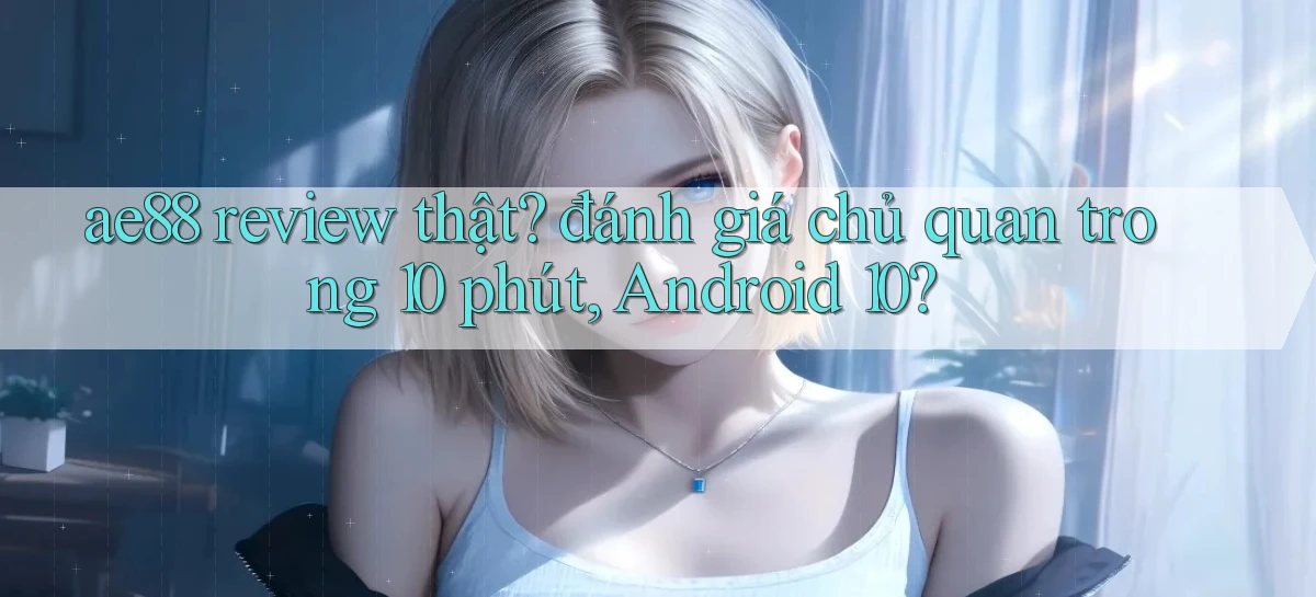 ae88 review thật đánh giá chủ quan trong 10 phút, Android 10