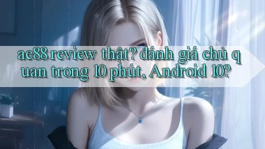 ae88 review thật đánh giá chủ quan trong 10 phút, Android 10