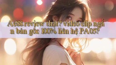 Ae88 review thật video clip ngắn bản gốc 100% liên hệ PA05