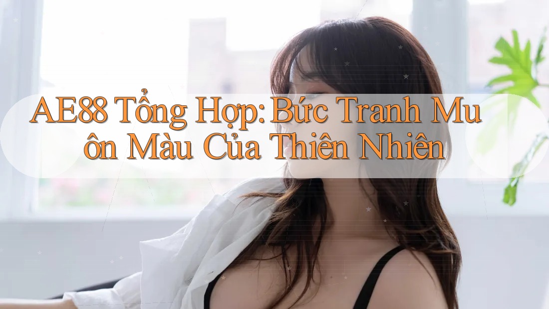 AE88 Tổng Hợp: Bức Tranh Muôn Màu Của Thiên Nhiên AE88 Tổng Hợp: Bức Tranh Muôn Màu Của Thiên Nhiên