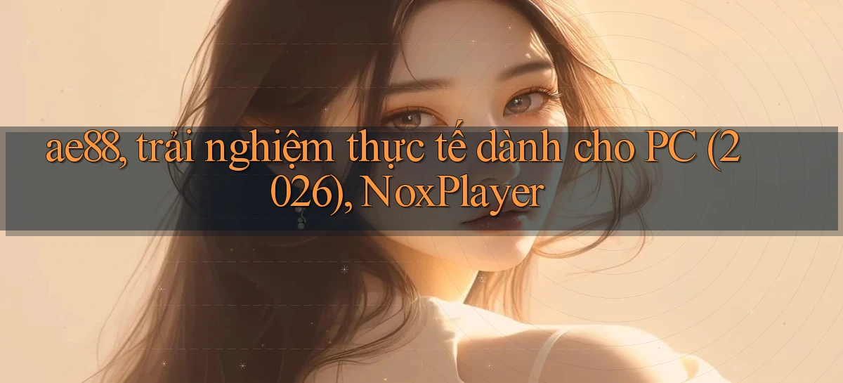 ae88, trải nghiệm thực tế dành cho PC (2026), NoxPlayer