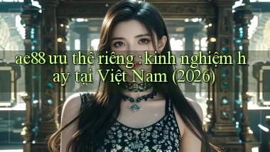 ae88 ưu thế riêng kinh nghiệm hay tại Việt Nam (2026)